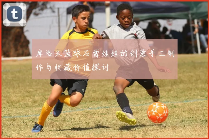 库洛米篮球石膏娃娃的创意手工制作与收藏价值探讨