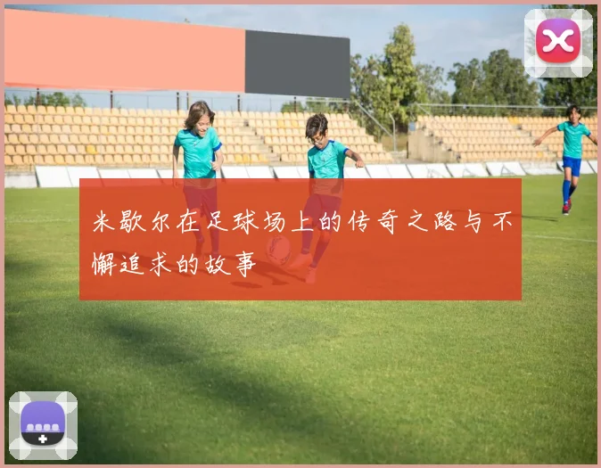 米歇尔在足球场上的传奇之路与不懈追求的故事