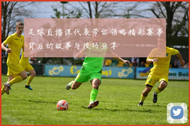 足球直播课代表带你领略精彩赛事背后的故事与技巧分享