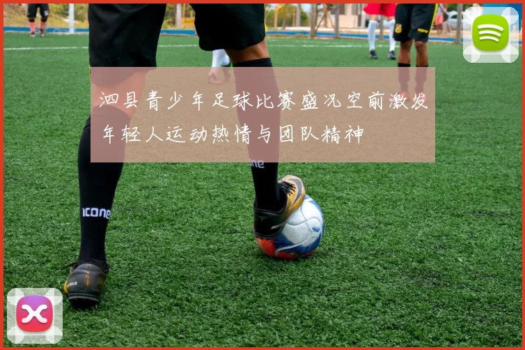 泗县青少年足球比赛盛况空前激发年轻人运动热情与团队精神