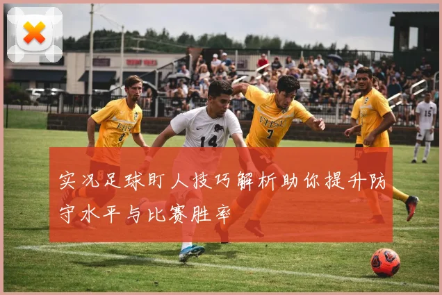 实况足球盯人技巧解析助你提升防守水平与比赛胜率