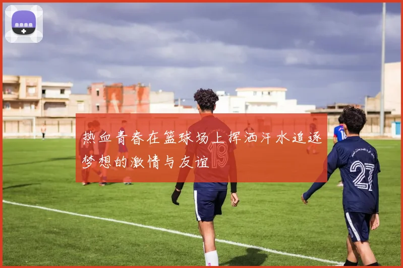 热血青春在篮球场上挥洒汗水追逐梦想的激情与友谊