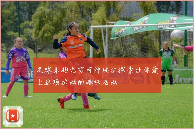 足球乐趣无穷百种玩法探索让你爱上这项运动的趣味活动