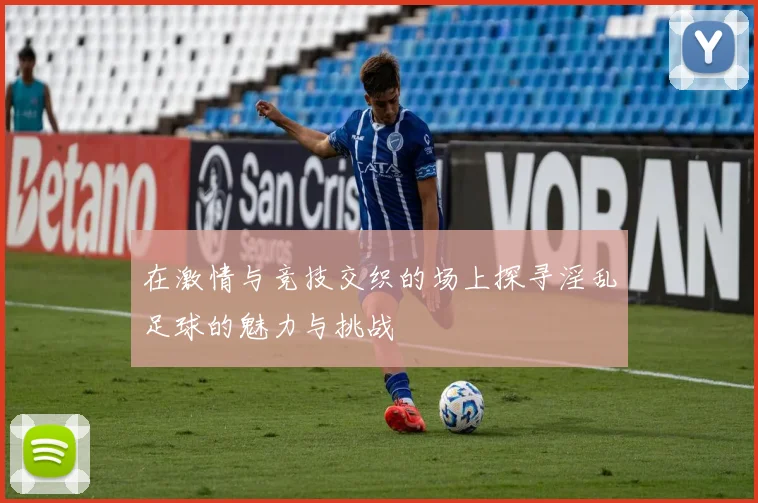 在激情与竞技交织的场上探寻淫乱足球的魅力与挑战