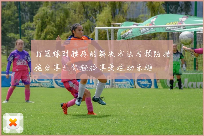 打篮球时腰疼的解决方法与预防措施分享让你轻松享受运动乐趣