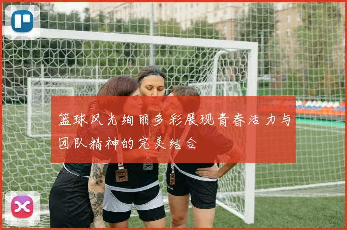 篮球风光绚丽多彩展现青春活力与团队精神的完美结合