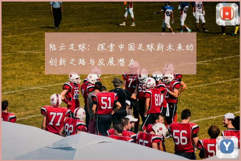 陆云足球：探索中国足球新未来的创新之路与发展潜力