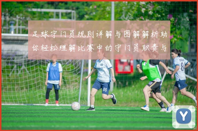 足球守门员规则详解与图解解析助你轻松理解比赛中的守门员职责与限制