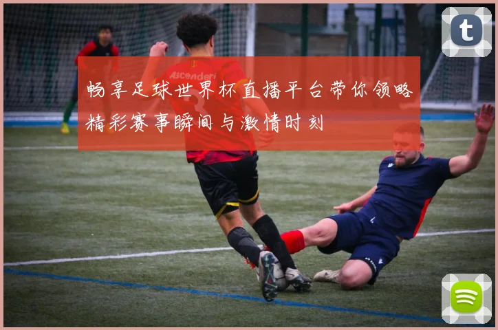 畅享足球世界杯直播平台带你领略精彩赛事瞬间与激情时刻