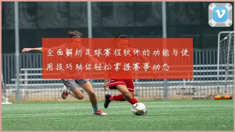 全面解析足球赛程软件的功能与使用技巧助你轻松掌握赛事动态