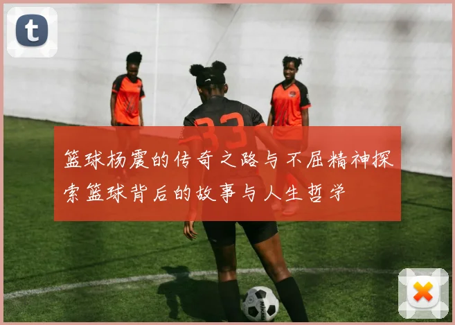 篮球杨震的传奇之路与不屈精神探索篮球背后的故事与人生哲学