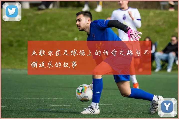 米歇尔在足球场上的传奇之路与不懈追求的故事