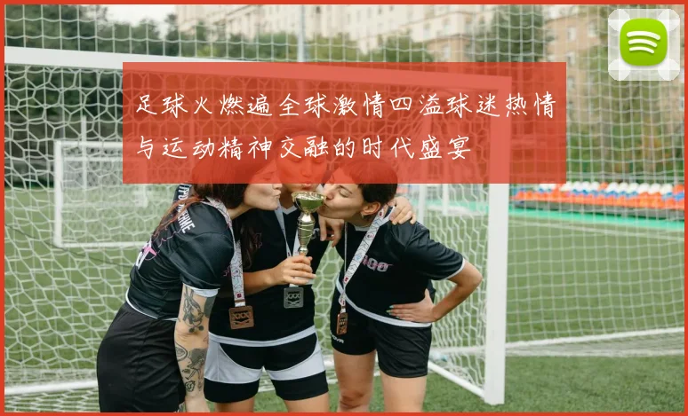 足球火燃遍全球激情四溢球迷热情与运动精神交融的时代盛宴